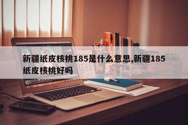 新疆纸皮核桃185是什么意思,新疆185纸皮核桃好吗