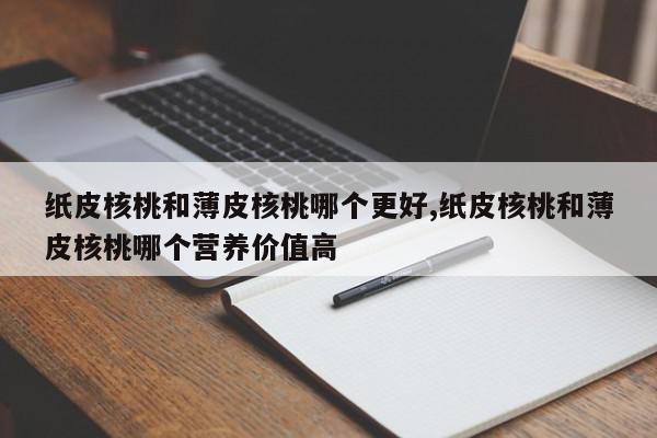 纸皮核桃和薄皮核桃哪个更好,纸皮核桃和薄皮核桃哪个营养价值高