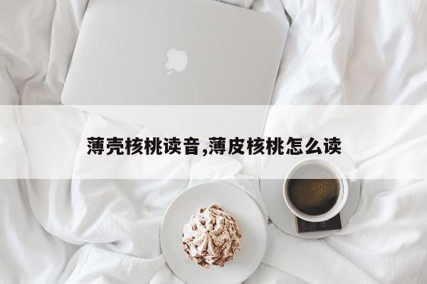 薄壳核桃读音,薄皮核桃怎么读