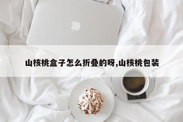 山核桃盒子怎么折叠的呀,山核桃包装