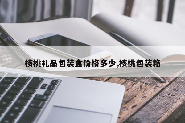 核桃礼品包装盒价格多少,核桃包装箱