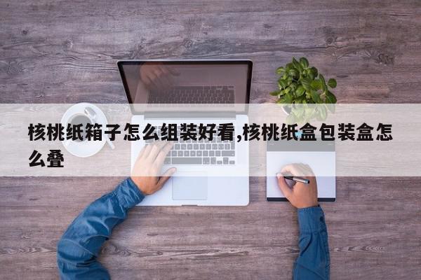核桃纸箱子怎么组装好看,核桃纸盒包装盒怎么叠