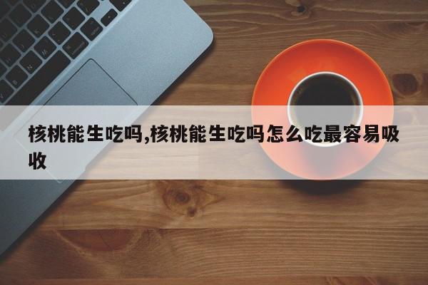 核桃能生吃吗,核桃能生吃吗怎么吃最容易吸收