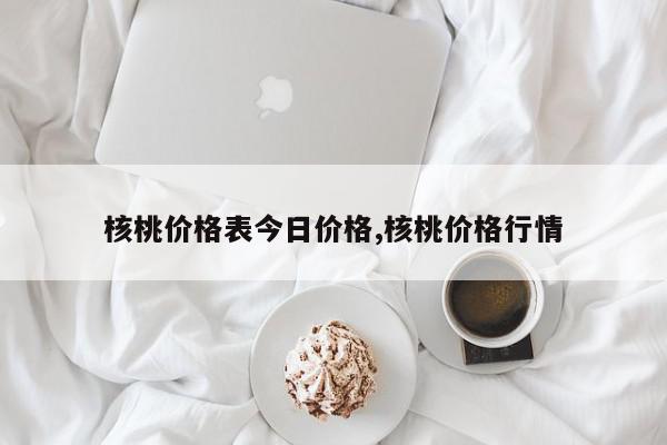 核桃价格表今日价格,核桃价格行情